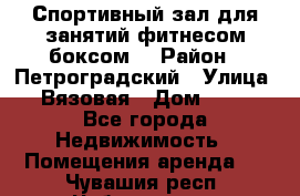 Спортивный зал для занятий фитнесом,боксом. › Район ­ Петроградский › Улица ­ Вязовая › Дом ­ 10 - Все города Недвижимость » Помещения аренда   . Чувашия респ.,Чебоксары г.